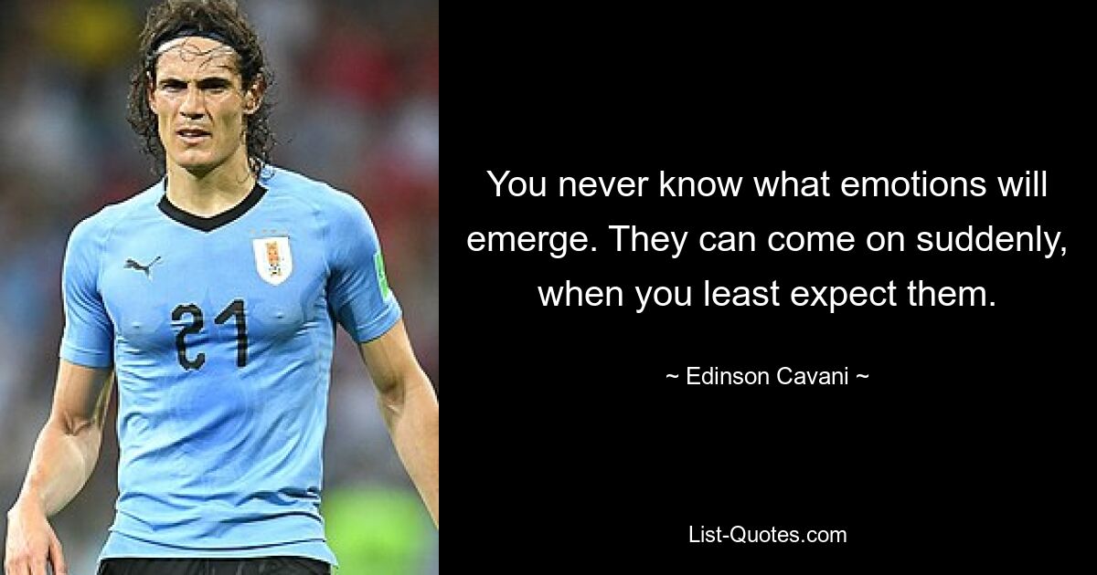 You never know what emotions will emerge. They can come on suddenly, when you least expect them. — © Edinson Cavani