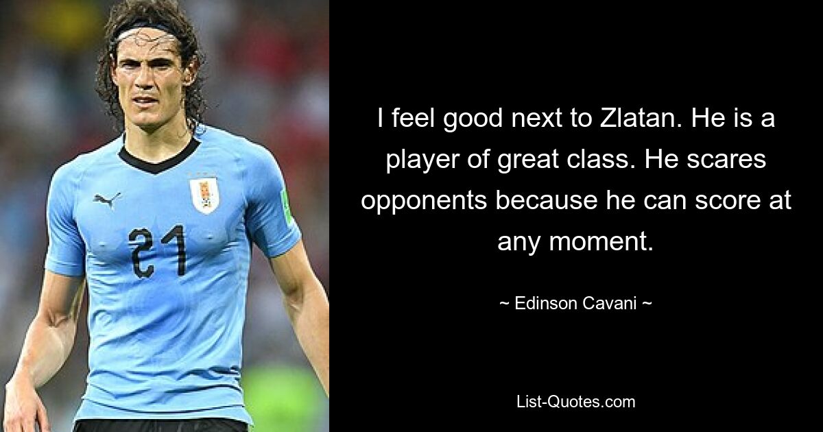 I feel good next to Zlatan. He is a player of great class. He scares opponents because he can score at any moment. — © Edinson Cavani