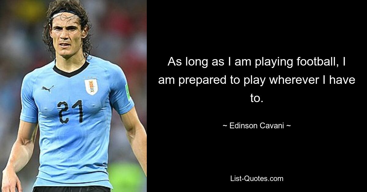 As long as I am playing football, I am prepared to play wherever I have to. — © Edinson Cavani