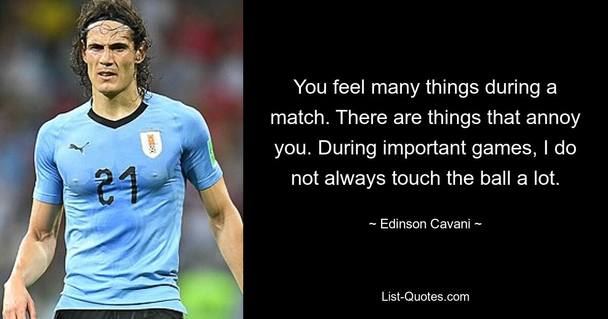 You feel many things during a match. There are things that annoy you. During important games, I do not always touch the ball a lot. — © Edinson Cavani