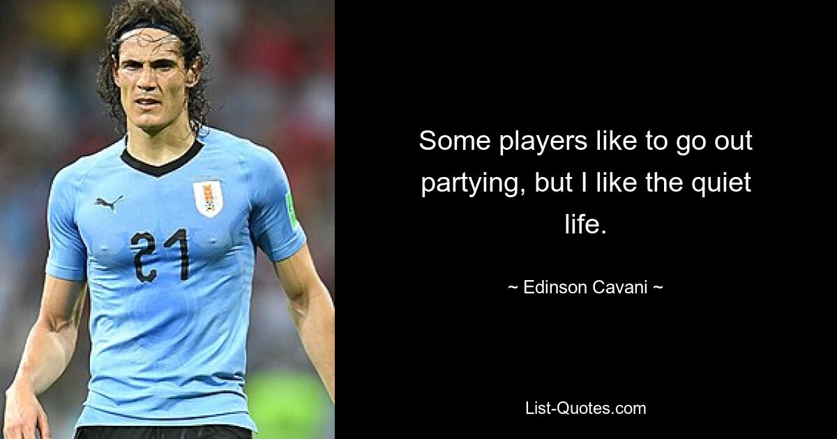 Some players like to go out partying, but I like the quiet life. — © Edinson Cavani