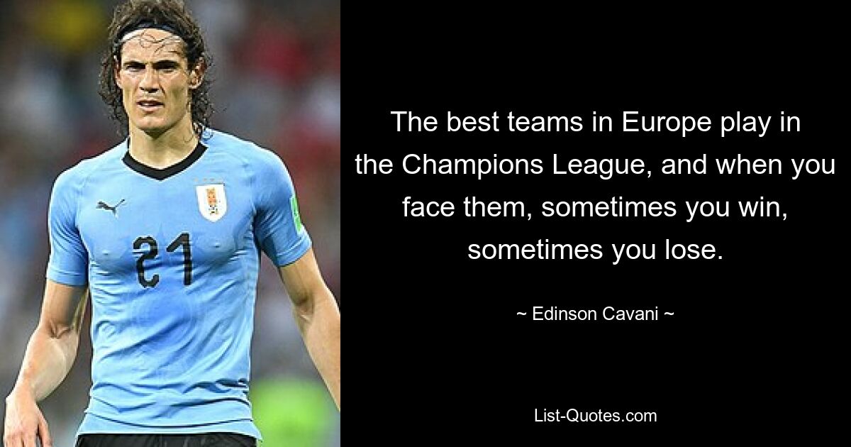 The best teams in Europe play in the Champions League, and when you face them, sometimes you win, sometimes you lose. — © Edinson Cavani