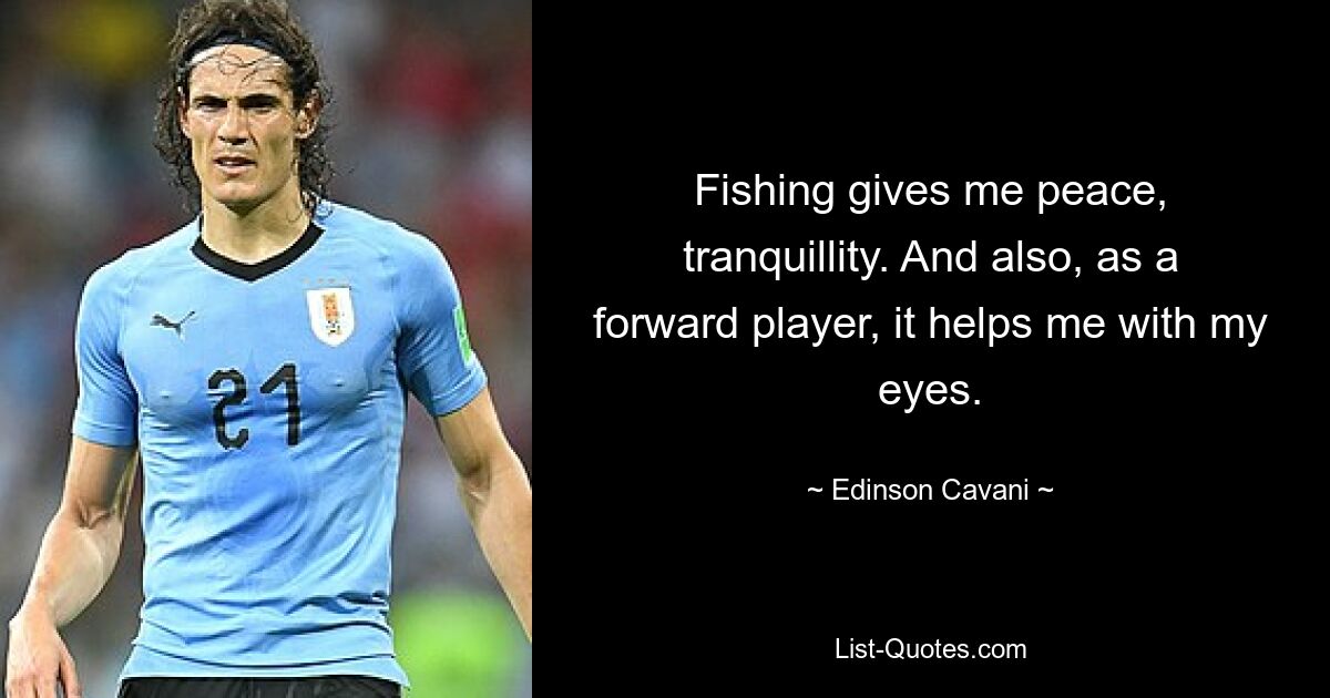 Fishing gives me peace, tranquillity. And also, as a forward player, it helps me with my eyes. — © Edinson Cavani