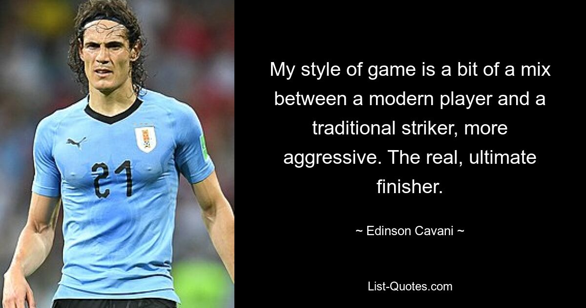 My style of game is a bit of a mix between a modern player and a traditional striker, more aggressive. The real, ultimate finisher. — © Edinson Cavani