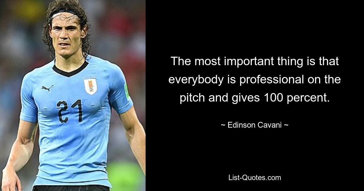 The most important thing is that everybody is professional on the pitch and gives 100 percent. — © Edinson Cavani