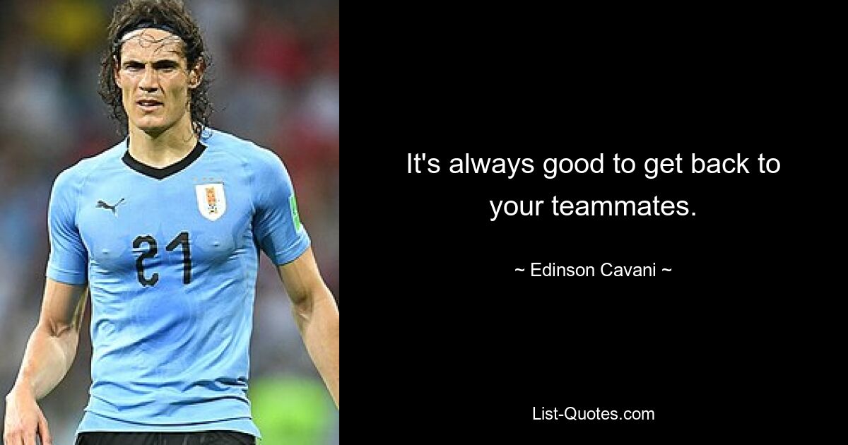 It's always good to get back to your teammates. — © Edinson Cavani