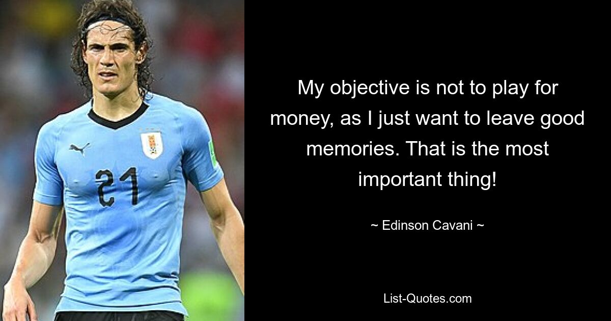 My objective is not to play for money, as I just want to leave good memories. That is the most important thing! — © Edinson Cavani