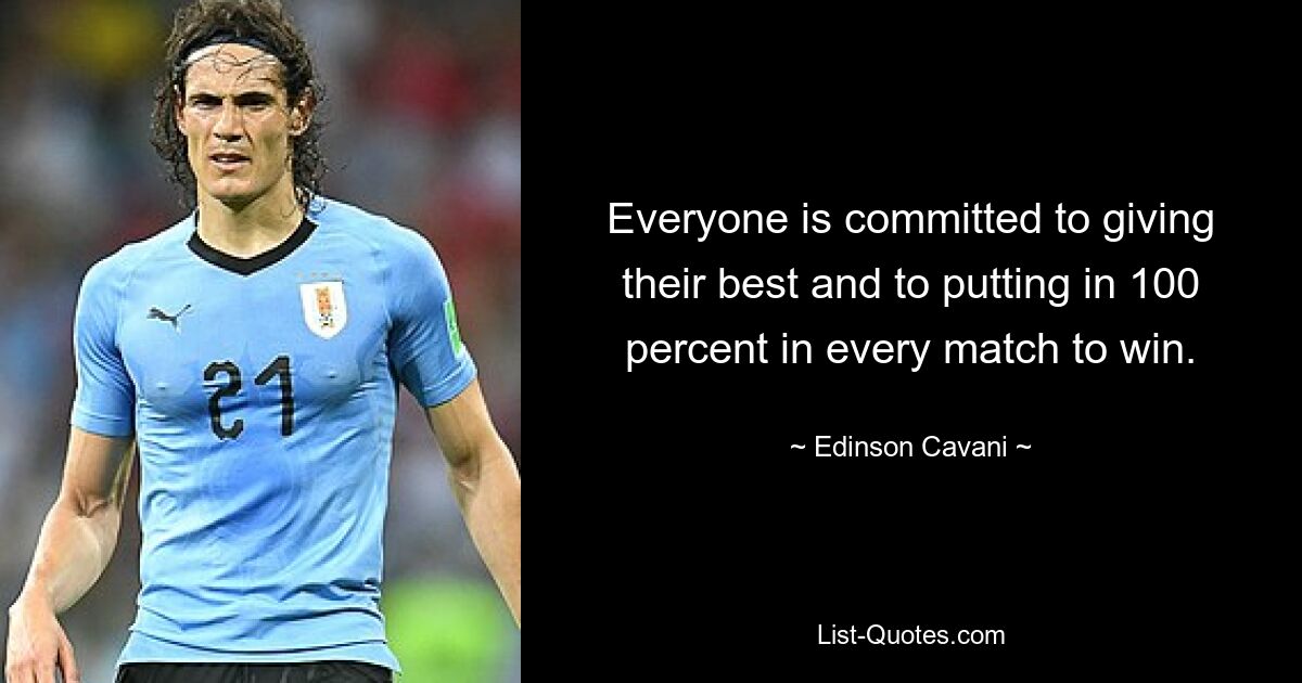 Everyone is committed to giving their best and to putting in 100 percent in every match to win. — © Edinson Cavani