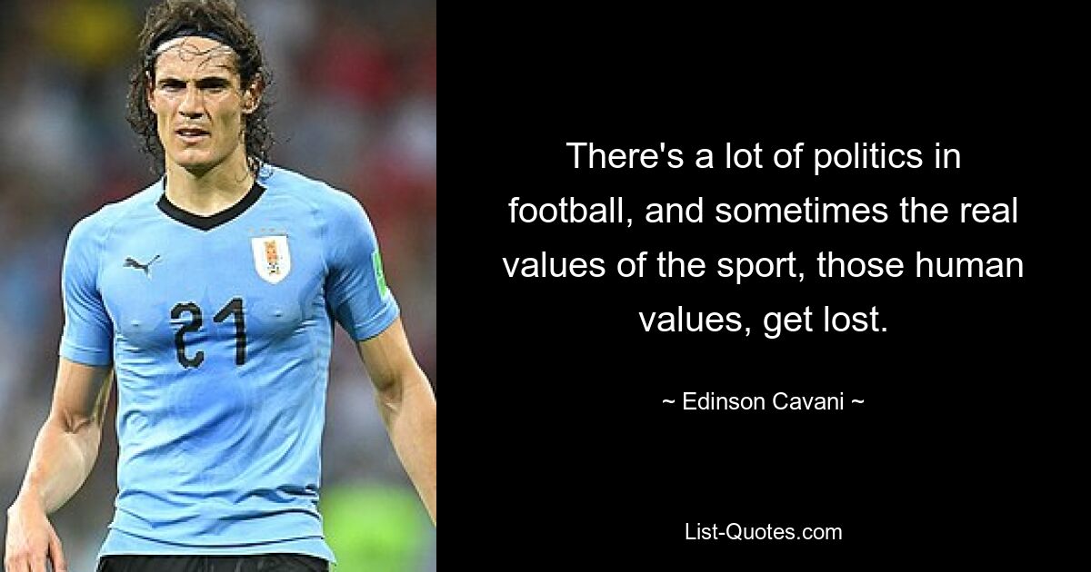 There's a lot of politics in football, and sometimes the real values of the sport, those human values, get lost. — © Edinson Cavani