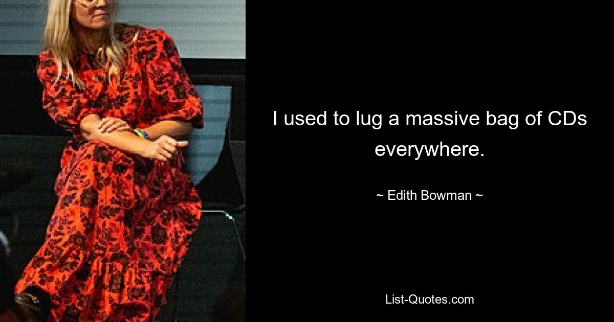 I used to lug a massive bag of CDs everywhere. — © Edith Bowman