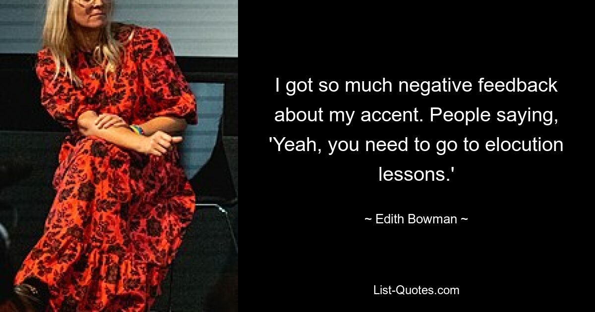 I got so much negative feedback about my accent. People saying, 'Yeah, you need to go to elocution lessons.' — © Edith Bowman