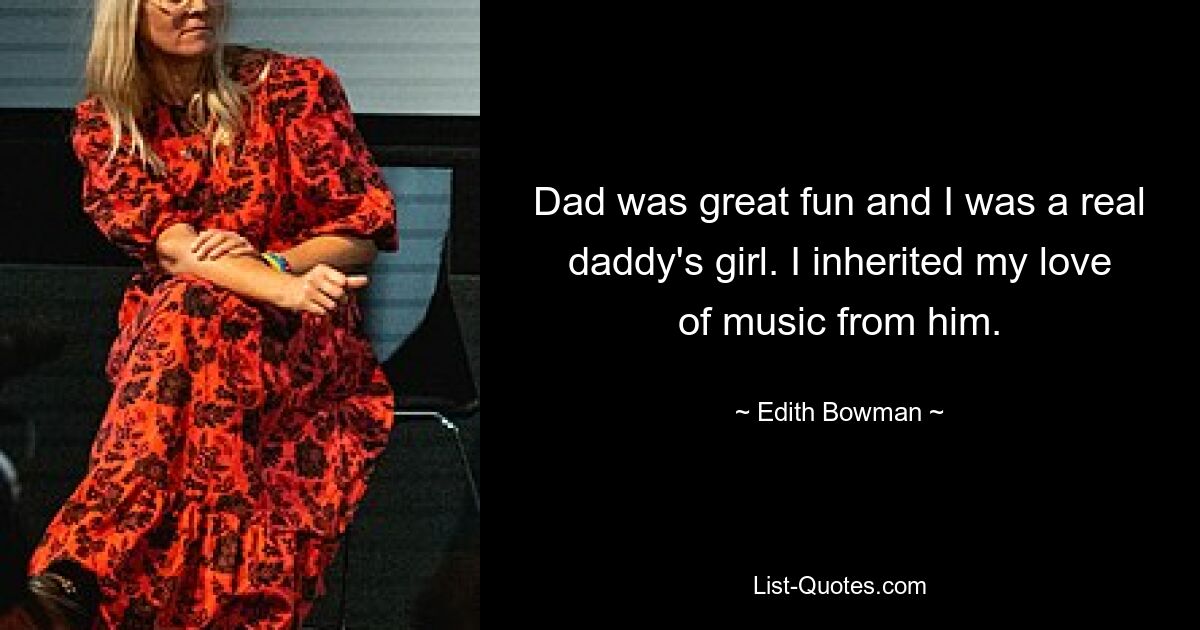 Dad was great fun and I was a real daddy's girl. I inherited my love of music from him. — © Edith Bowman