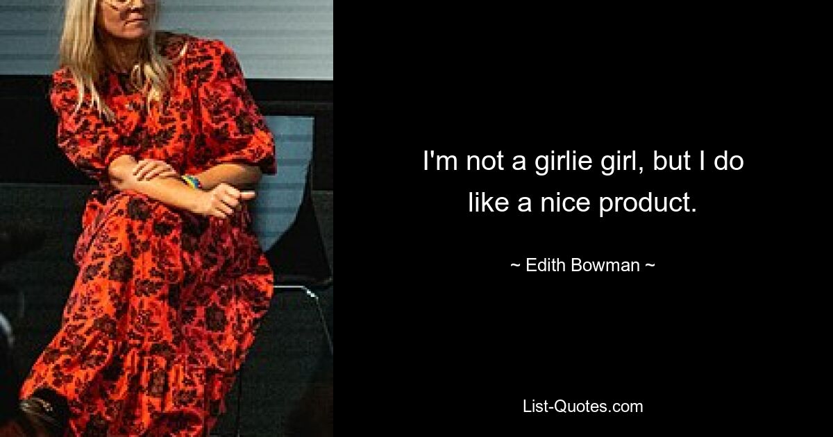 I'm not a girlie girl, but I do like a nice product. — © Edith Bowman