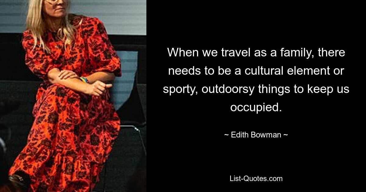 When we travel as a family, there needs to be a cultural element or sporty, outdoorsy things to keep us occupied. — © Edith Bowman