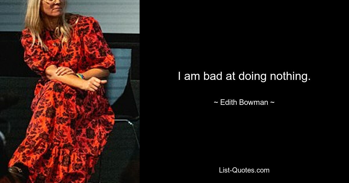 I am bad at doing nothing. — © Edith Bowman