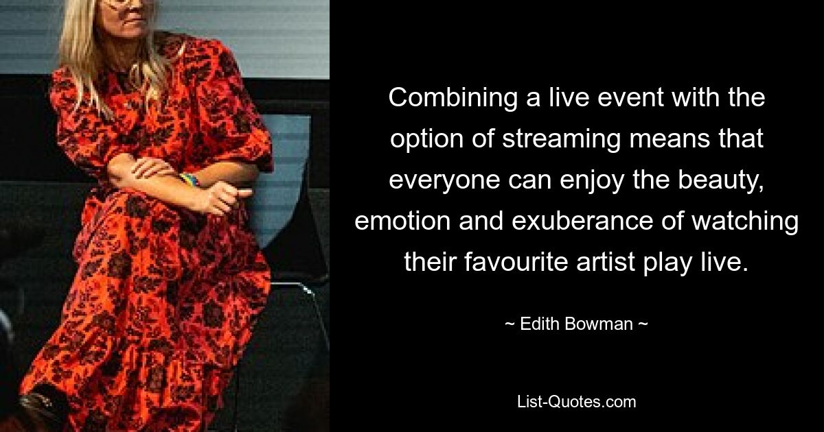 Durch die Kombination eines Live-Events mit der Option des Streamings kann jeder die Schönheit, Emotion und Ausgelassenheit genießen, die es mit sich bringt, seinen Lieblingskünstler live spielen zu sehen. — © Edith Bowman 