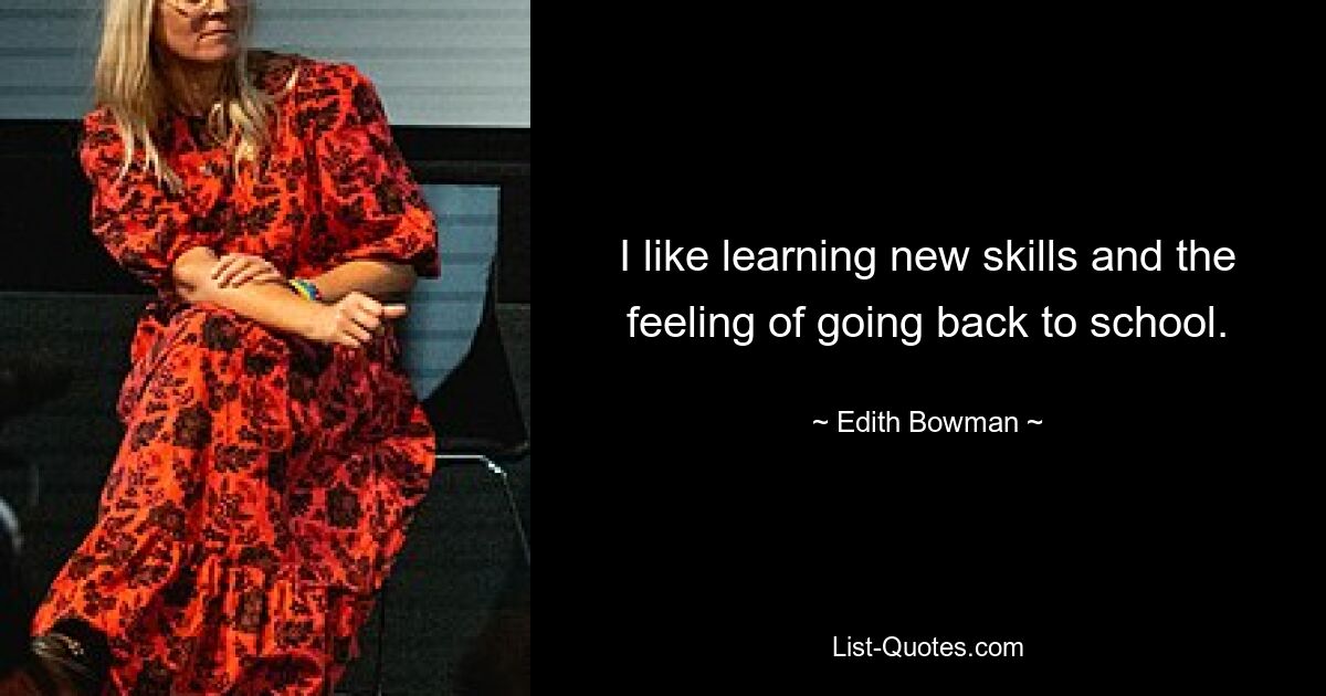 I like learning new skills and the feeling of going back to school. — © Edith Bowman