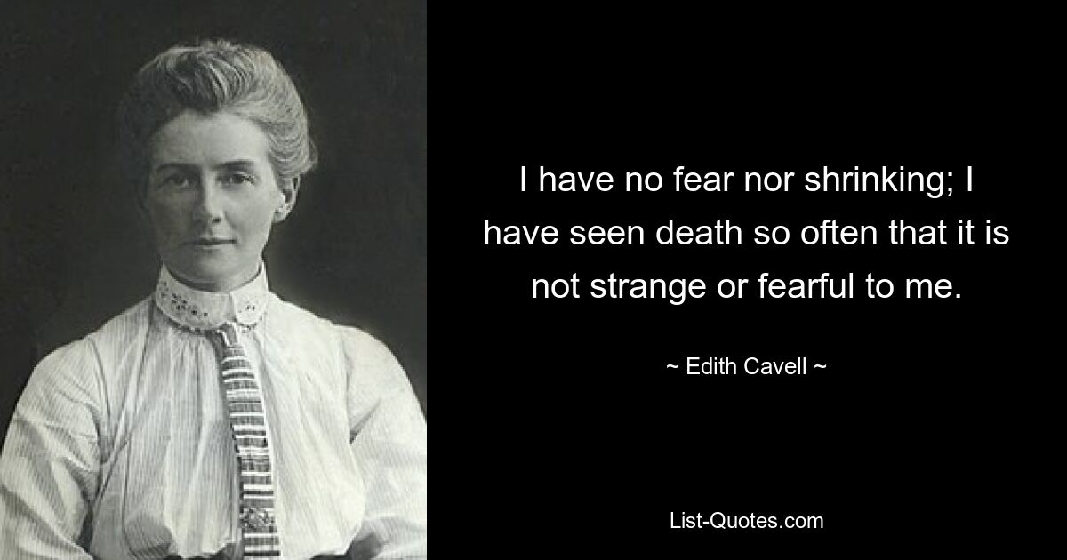 I have no fear nor shrinking; I have seen death so often that it is not strange or fearful to me. — © Edith Cavell