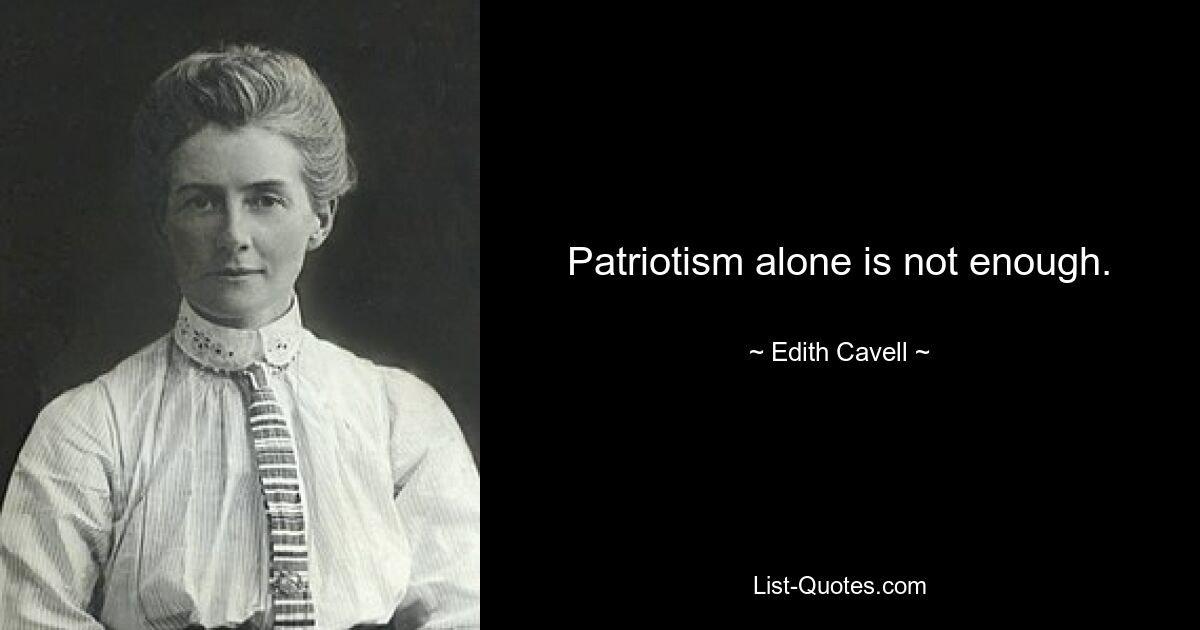 Patriotism alone is not enough. — © Edith Cavell