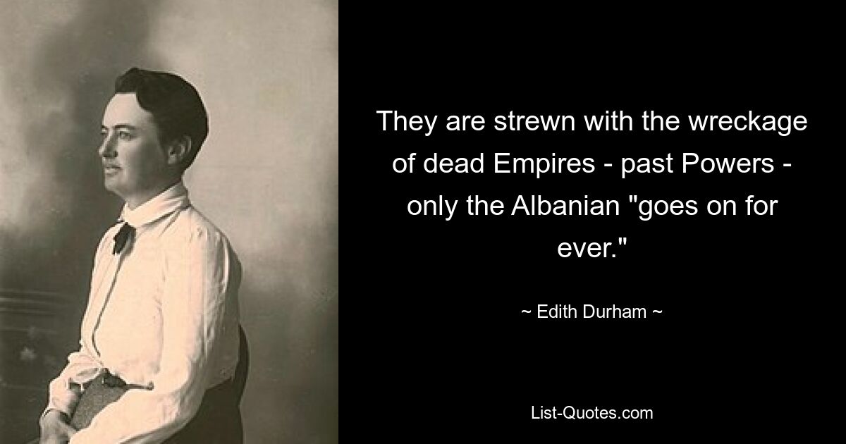 They are strewn with the wreckage of dead Empires - past Powers - only the Albanian "goes on for ever." — © Edith Durham