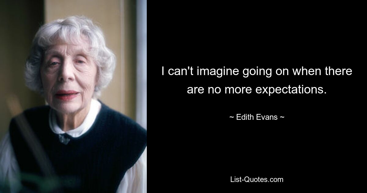 I can't imagine going on when there are no more expectations. — © Edith Evans