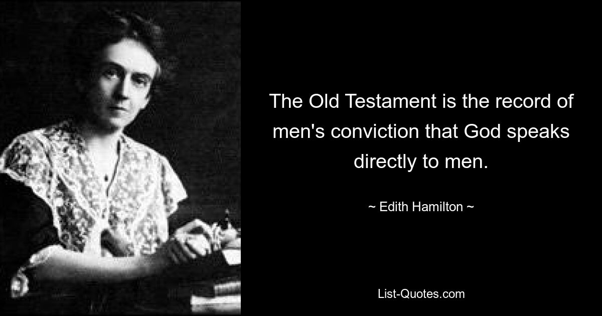 The Old Testament is the record of men's conviction that God speaks directly to men. — © Edith Hamilton