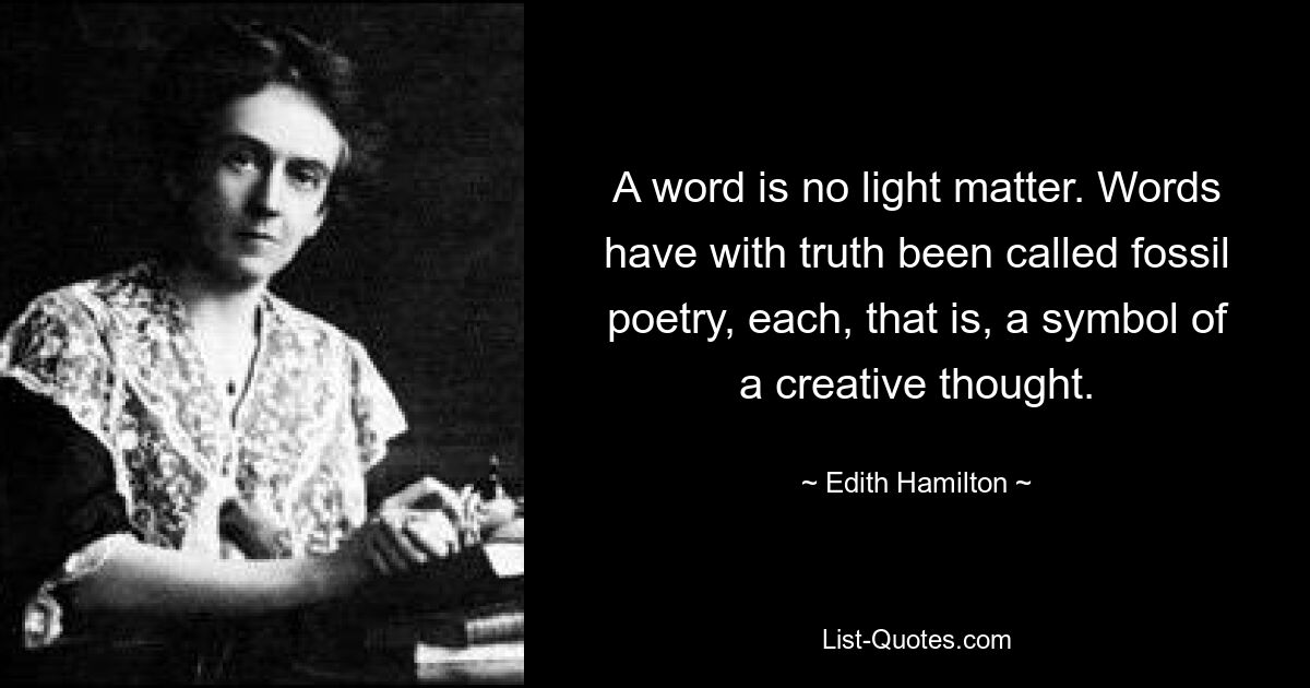 A word is no light matter. Words have with truth been called fossil poetry, each, that is, a symbol of a creative thought. — © Edith Hamilton