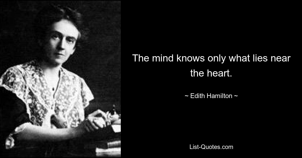 The mind knows only what lies near the heart. — © Edith Hamilton