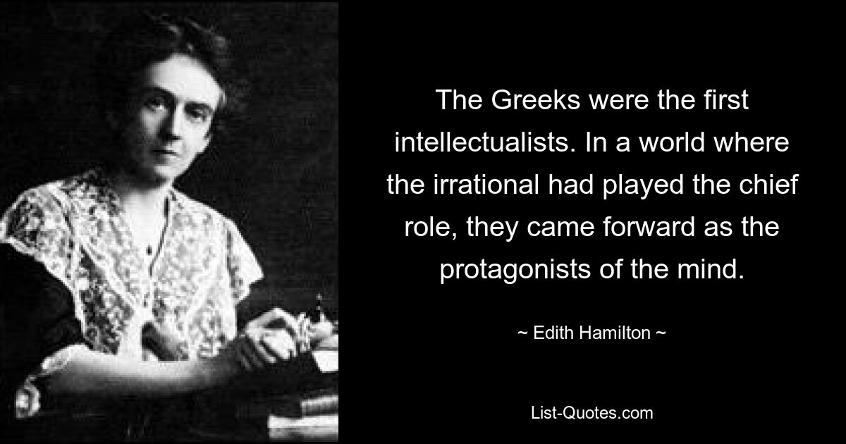 The Greeks were the first intellectualists. In a world where the irrational had played the chief role, they came forward as the protagonists of the mind. — © Edith Hamilton