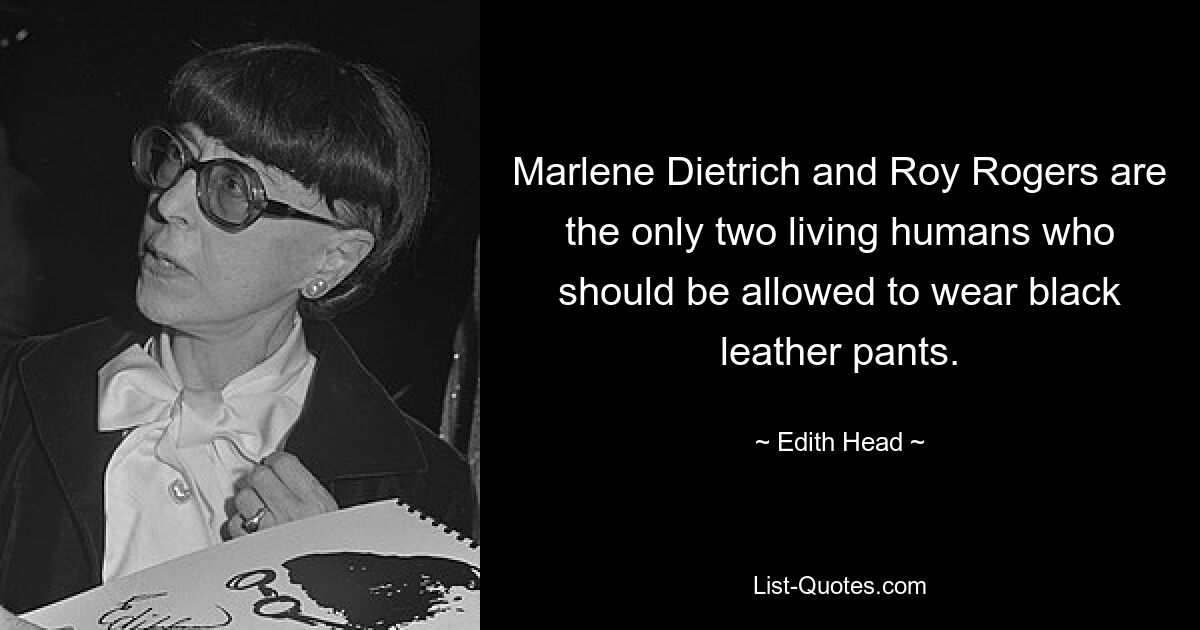 Marlene Dietrich and Roy Rogers are the only two living humans who should be allowed to wear black leather pants. — © Edith Head