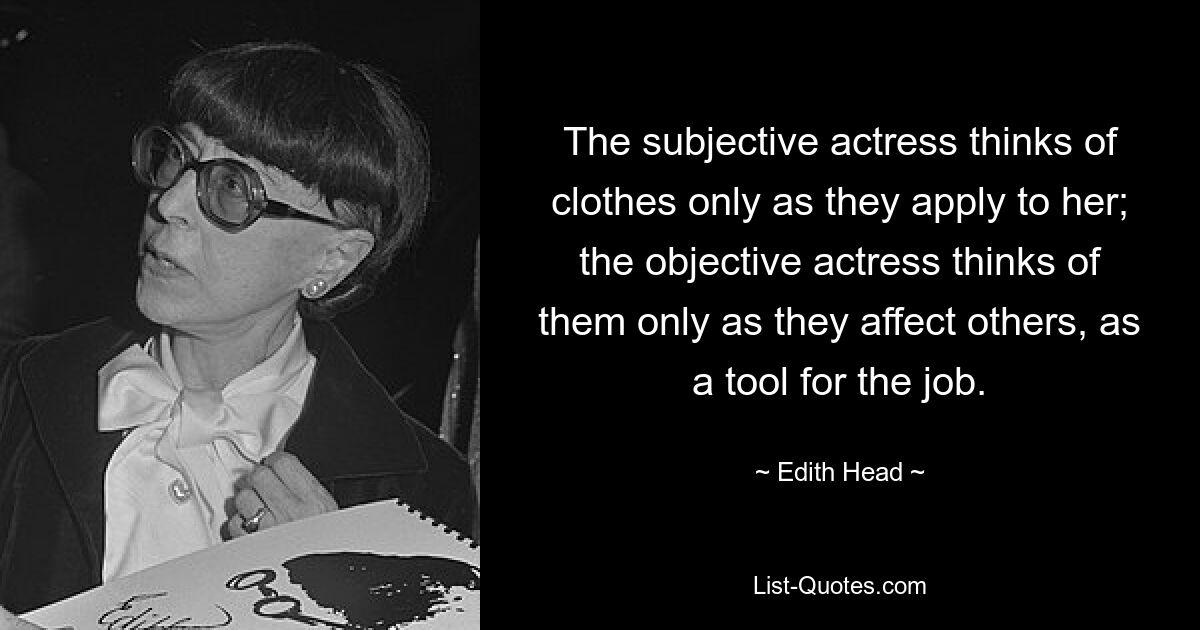 The subjective actress thinks of clothes only as they apply to her; the objective actress thinks of them only as they affect others, as a tool for the job. — © Edith Head