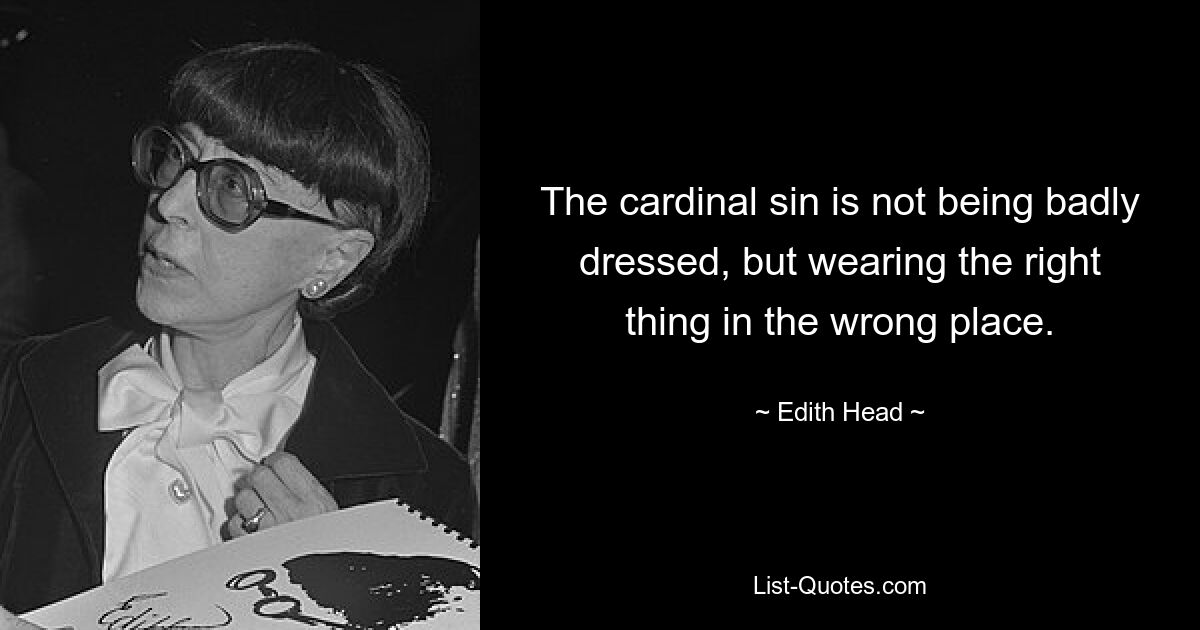 The cardinal sin is not being badly dressed, but wearing the right thing in the wrong place. — © Edith Head