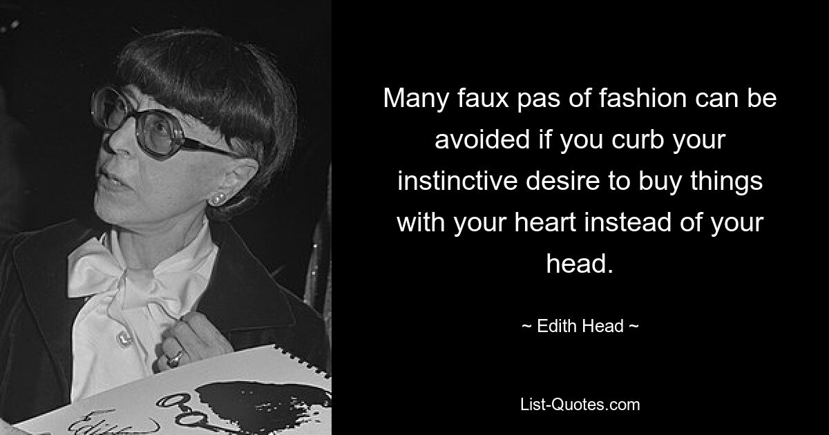 Many faux pas of fashion can be avoided if you curb your instinctive desire to buy things with your heart instead of your head. — © Edith Head