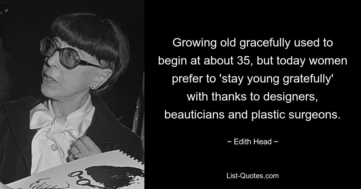 Growing old gracefully used to begin at about 35, but today women prefer to 'stay young gratefully' with thanks to designers, beauticians and plastic surgeons. — © Edith Head