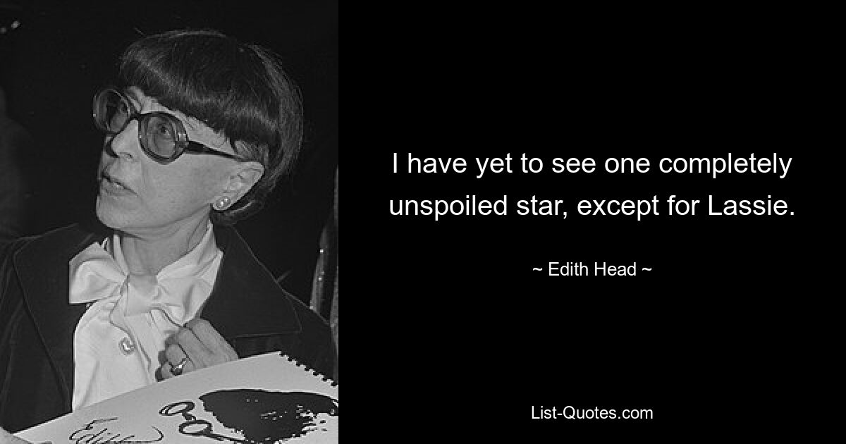 I have yet to see one completely unspoiled star, except for Lassie. — © Edith Head