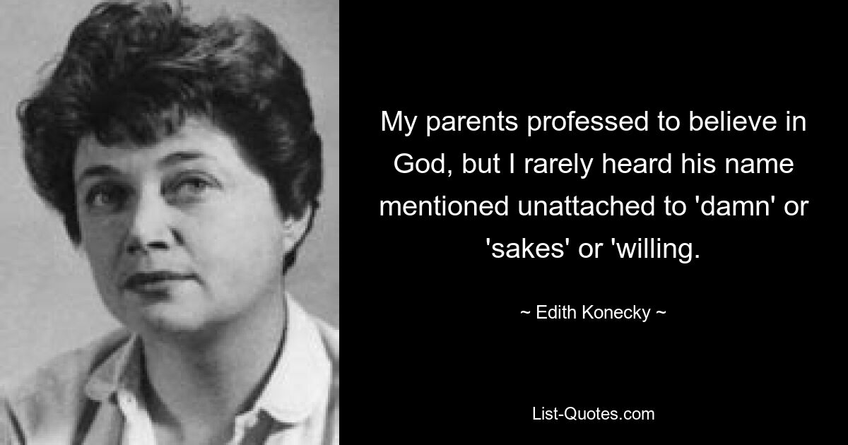 My parents professed to believe in God, but I rarely heard his name mentioned unattached to 'damn' or 'sakes' or 'willing. — © Edith Konecky