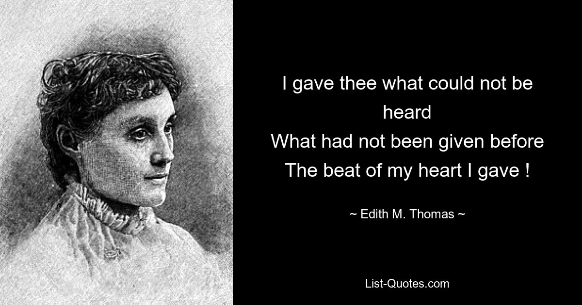 I gave thee what could not be heard
What had not been given before
The beat of my heart I gave ! — © Edith M. Thomas