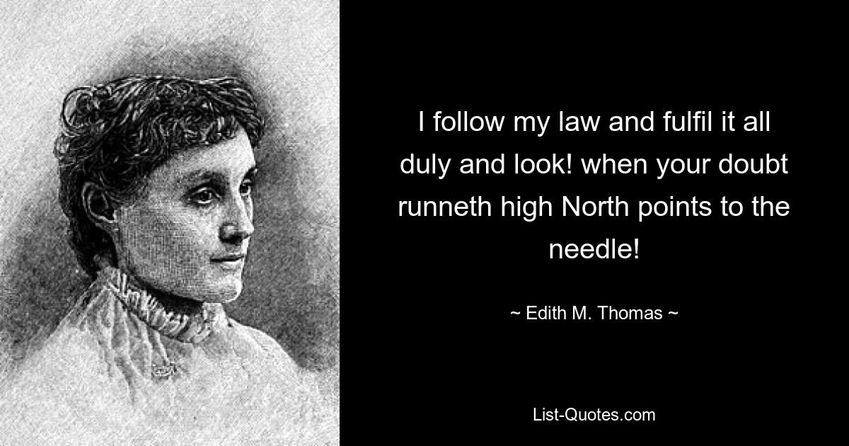 I follow my law and fulfil it all duly and look! when your doubt runneth high North points to the needle! — © Edith M. Thomas