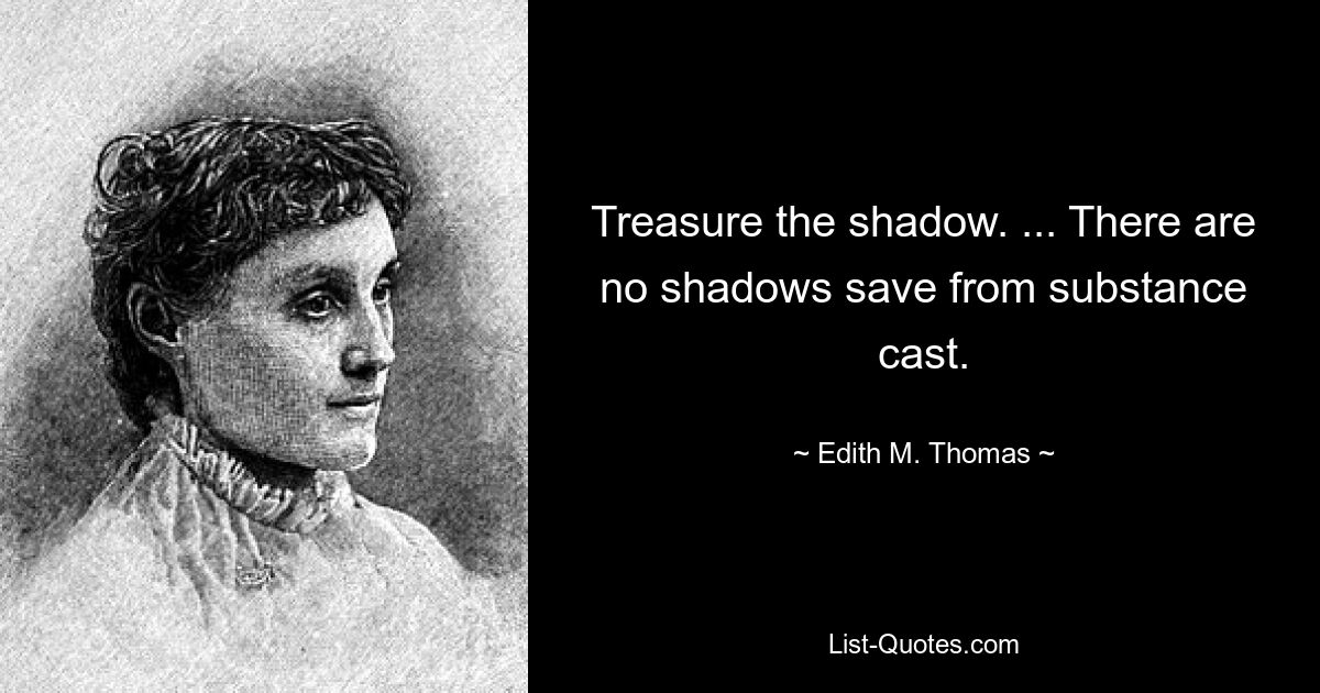 Treasure the shadow. ... There are no shadows save from substance cast. — © Edith M. Thomas