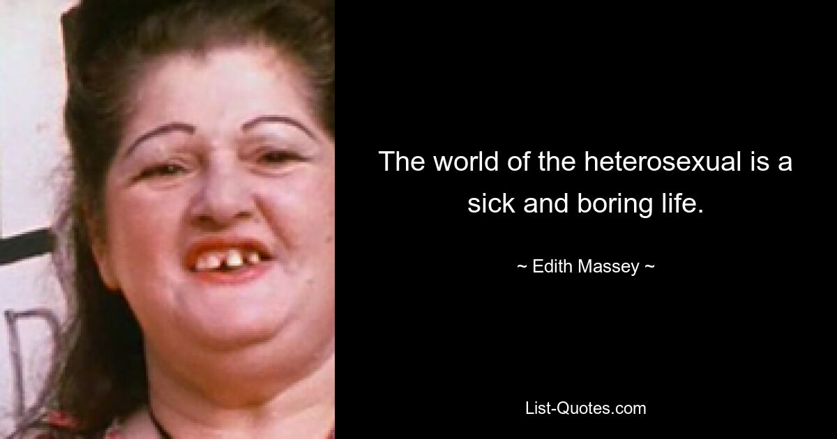 The world of the heterosexual is a sick and boring life. — © Edith Massey