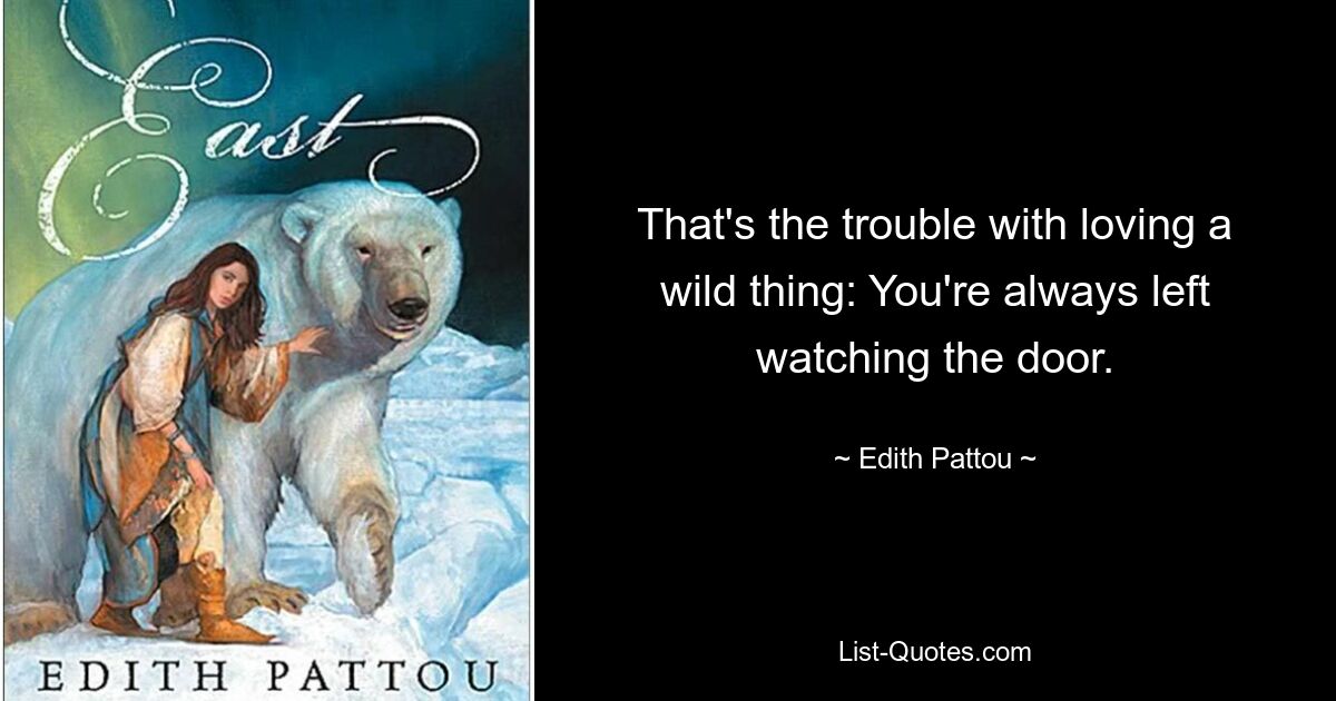 That's the trouble with loving a wild thing: You're always left watching the door. — © Edith Pattou