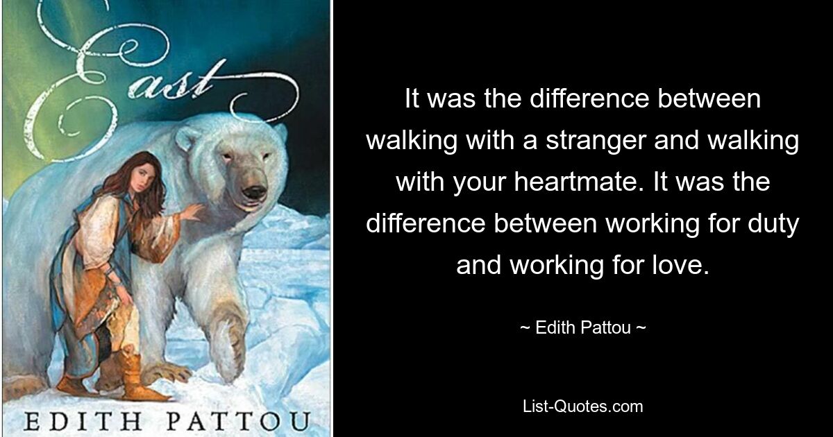 It was the difference between walking with a stranger and walking with your heartmate. It was the difference between working for duty and working for love. — © Edith Pattou