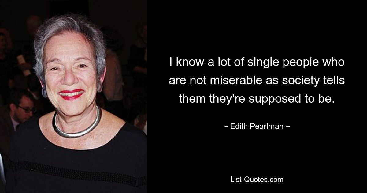 I know a lot of single people who are not miserable as society tells them they're supposed to be. — © Edith Pearlman