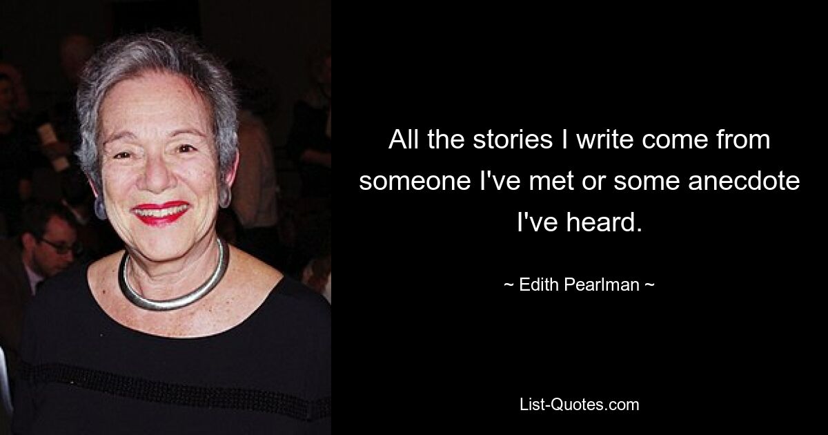 All the stories I write come from someone I've met or some anecdote I've heard. — © Edith Pearlman