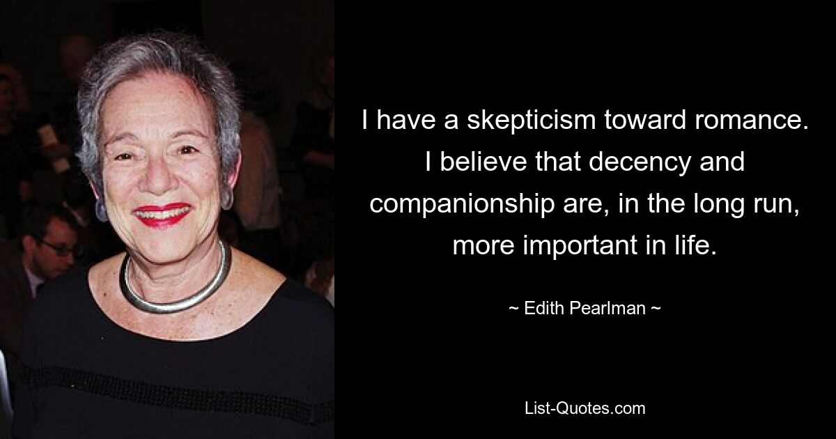 I have a skepticism toward romance. I believe that decency and companionship are, in the long run, more important in life. — © Edith Pearlman