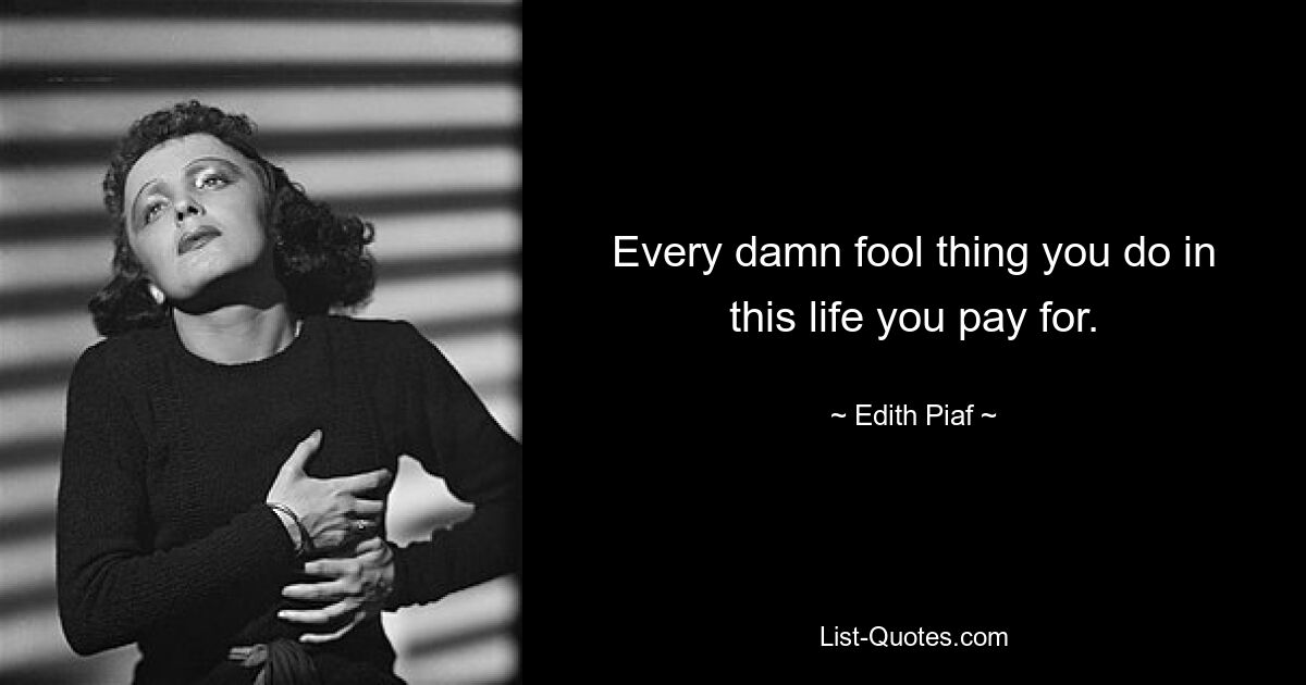 Every damn fool thing you do in this life you pay for. — © Edith Piaf