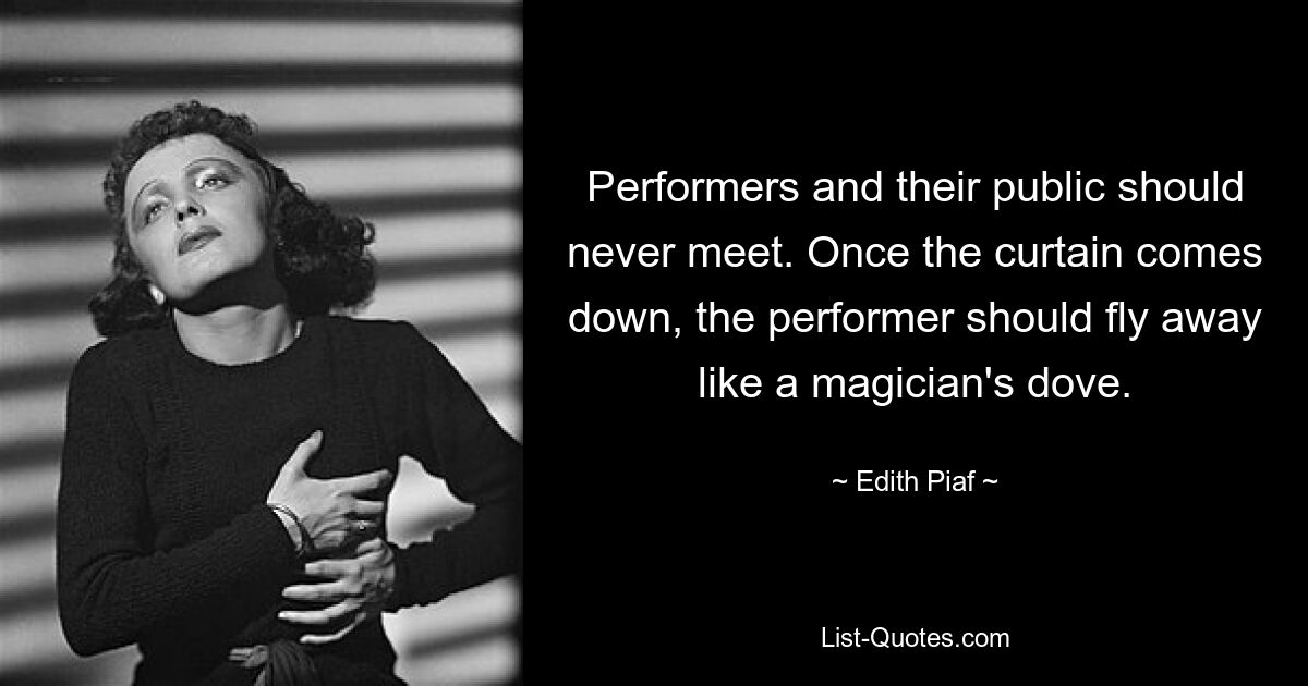 Performers and their public should never meet. Once the curtain comes down, the performer should fly away like a magician's dove. — © Edith Piaf