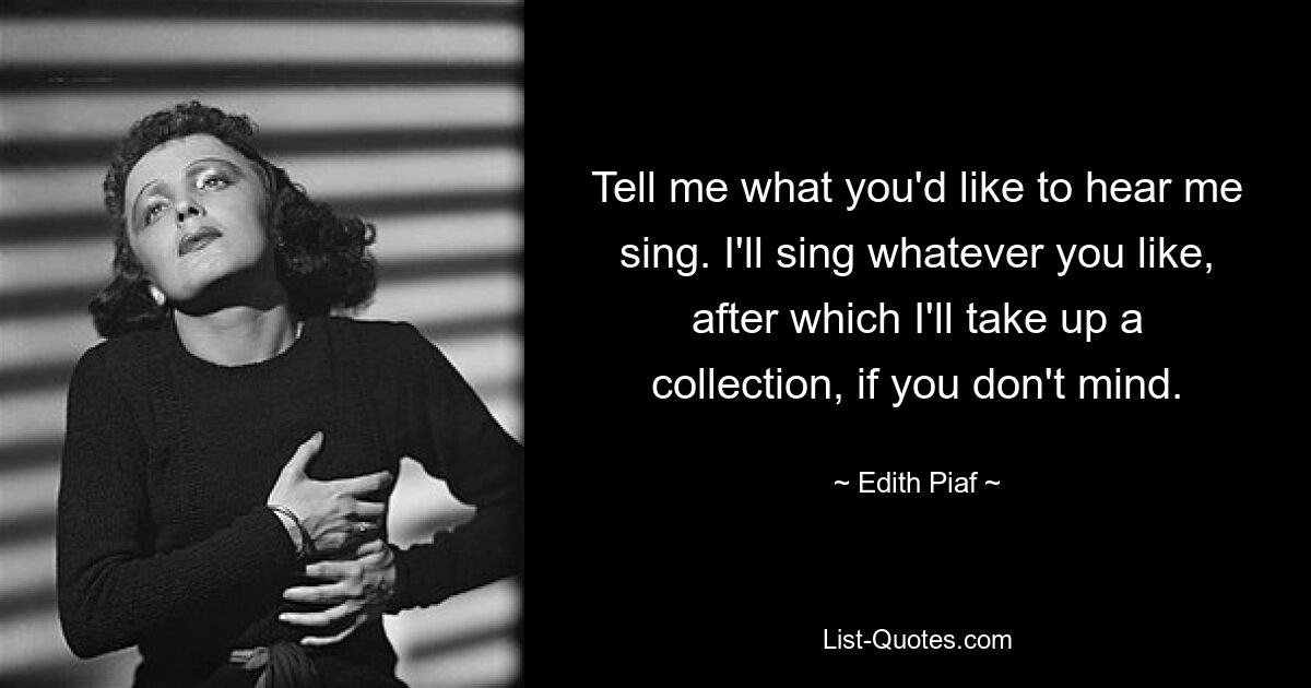 Tell me what you'd like to hear me sing. I'll sing whatever you like, after which I'll take up a collection, if you don't mind. — © Edith Piaf