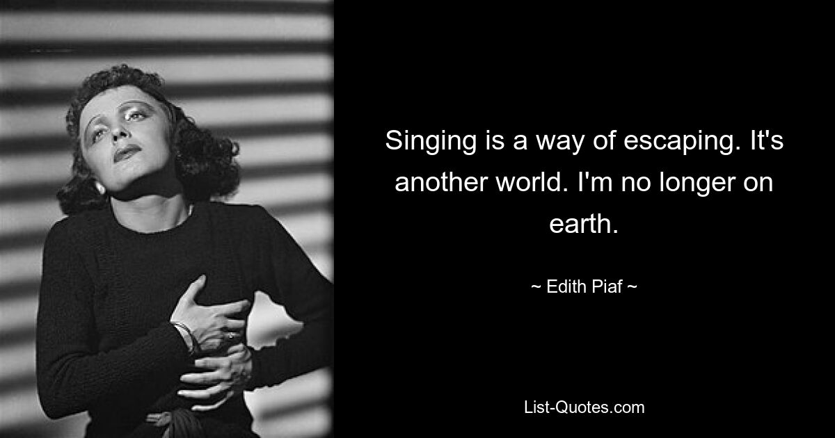 Singing is a way of escaping. It's another world. I'm no longer on earth. — © Edith Piaf