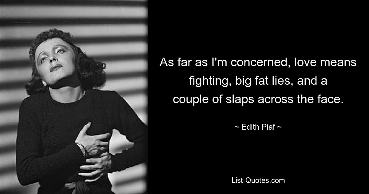 As far as I'm concerned, love means fighting, big fat lies, and a couple of slaps across the face. — © Edith Piaf